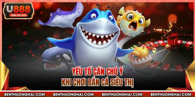 Yếu tố cần chú ý khi chơi bắn cá siêu thị